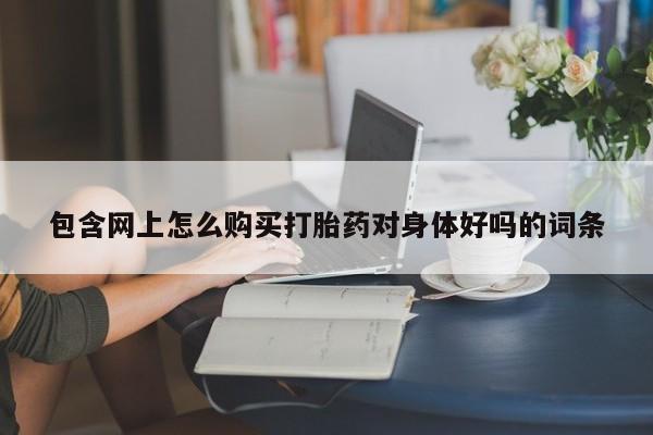 米非米索私人微信,打胎药私人店包含网上怎么购买打胎药对身体好吗的词条