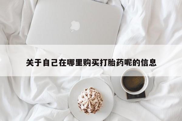 米非米索私人微信,打胎药私人店关于自己在哪里购买打胎药呢的信息