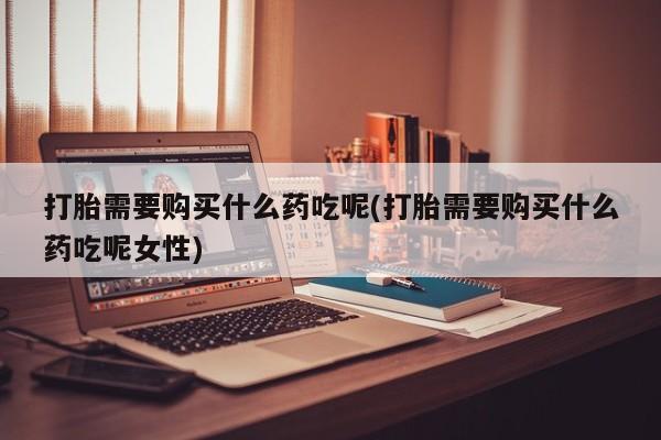 米非米索私人微信,打胎药私人店打胎需要购买什么药吃呢(打胎需要购买什么药吃呢女性)