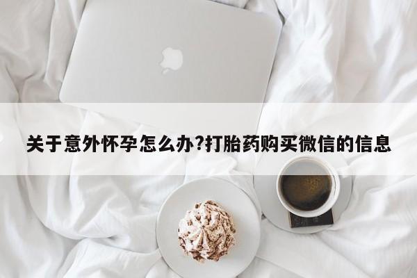 米非米索私人微信,打胎药私人店关于意外怀孕怎么办?打胎药购买微信的信息