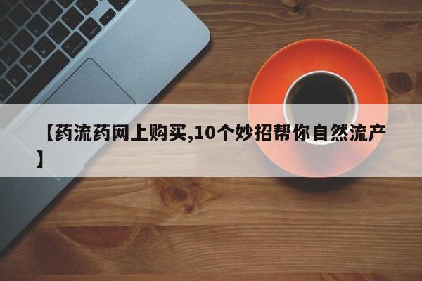 米非米索私人微信,打胎药私人店【药流药网上购买,10个妙招帮你自然流产】