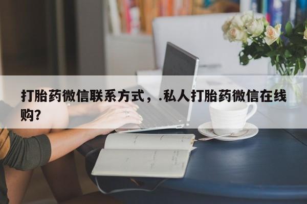 米非米索私人微信,打胎药私人店打胎药微信联系方式，.私人打胎药微信在线购？